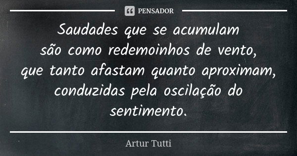 Saudades que se acumulam são como redemoinhos de vento, que tanto afastam quanto aproximam, conduzidas pela oscilação do sentimento.... Frase de Artur Tutti.