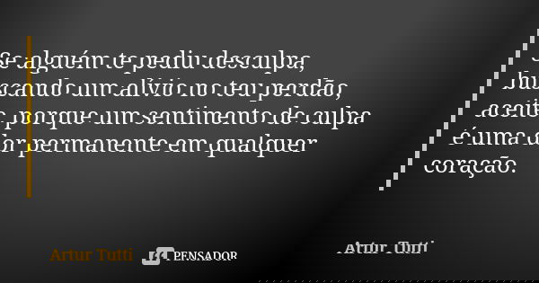 Se alguém te pediu desculpa, buscando um alívio no teu perdão, aceite, porque um sentimento de culpa é uma dor permanente em qualquer coração.... Frase de Artur Tutti.