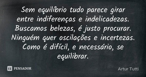 Sem equilíbrio tudo parece girar entre indiferenças e indelicadezas. Buscamos belezas, é justo procurar. Ninguém quer oscilações e incertezas. Como é difícil, e... Frase de Artur Tutti.