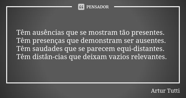 Têm ausências que se mostram tão presentes. Têm presenças que demonstram ser ausentes. Têm saudades que se parecem equi-distantes. Têm distân-cias que deixam va... Frase de Artur Tutti.