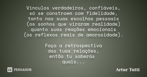 Vínculos verdadeiros, confiáveis, só se constroem com fidelidade, tanto nas suas escolhas pessoais (os sonhos que viraram realidade) quanto suas reações emocion... Frase de Artur Tutti.