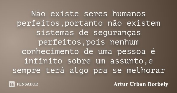 Não existe seres humanos perfeitos,portanto não existem sistemas de seguranças perfeitos,pois nenhum conhecimento de uma pessoa é infinito sobre um assunto,e se... Frase de Artur Urban Borbely.