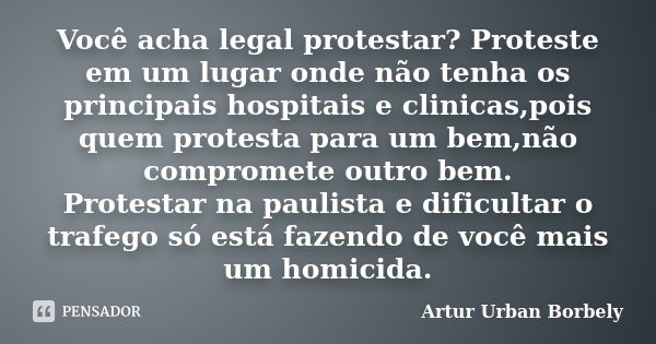 Você acha legal protestar? Proteste em um lugar onde não tenha os principais hospitais e clinicas,pois quem protesta para um bem,não compromete outro bem. Prote... Frase de Artur Urban Borbely.