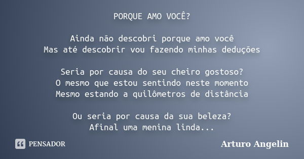 PORQUE AMO VOCÊ? Ainda não descobri porque amo você Mas até descobrir vou fazendo minhas deduções Seria por causa do seu cheiro gostoso? O mesmo que estou senti... Frase de Arturo Angelin.