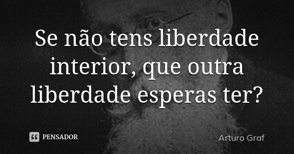 Se não tens liberdade interior, que outra liberdade esperas ter?... Frase de Arturo Graf.