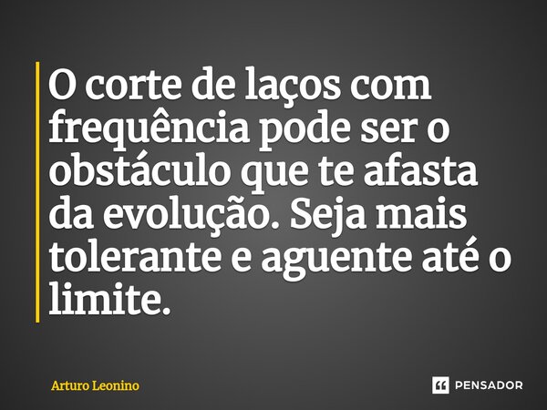 O corte de laços com frequência pode ser o obstáculo que te afasta da evolução. Seja mais tolerante e aguente até o limite.... Frase de Arturo Leonino.