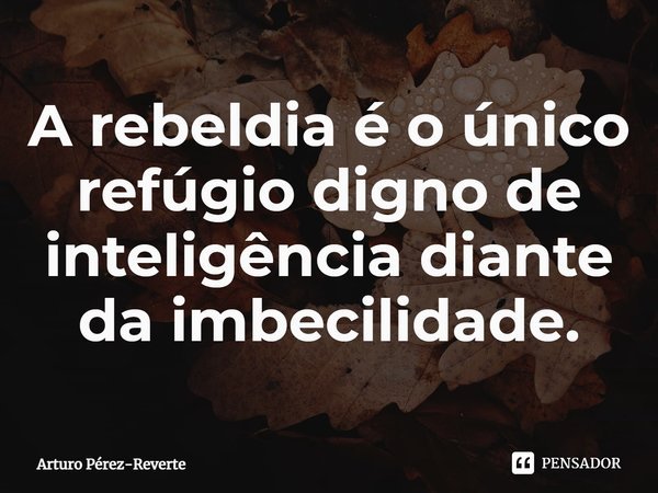 ⁠A rebeldia é o único refúgio digno de inteligência diante da imbecilidade.... Frase de Arturo Pérez-Reverte.