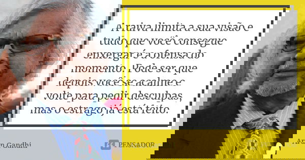 A raiva limita a sua visão e tudo que você consegue enxergar é a ofensa do momento. Pode ser que depois você se acalme e volte para pedir desculpas, mas o estra... Frase de Arun Gandhi.