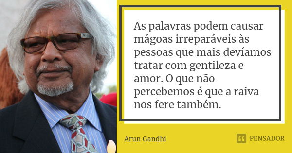 As palavras podem causar mágoas irreparáveis às pessoas que mais devíamos tratar com gentileza e amor. O que não percebemos é que a raiva nos fere também.... Frase de Arun Gandhi.