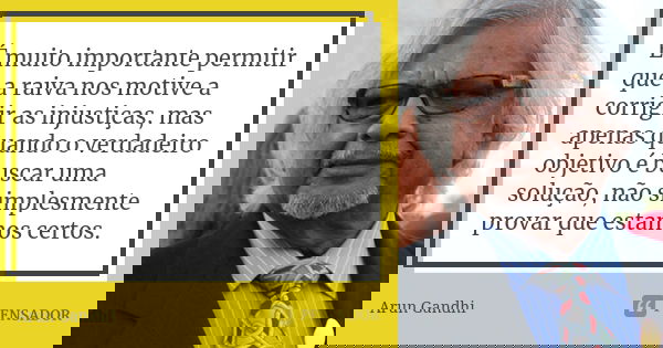É muito importante permitir que a raiva nos motive a corrigir as injustiças, mas apenas quando o verdadeiro objetivo é buscar uma solução, não simplesmente prov... Frase de Arun Gandhi.