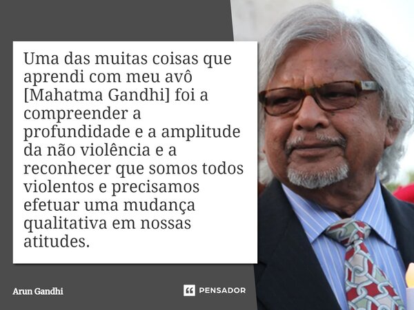 ⁠Uma das muitas coisas que aprendi com meu avô [Mahatma Gandhi] foi a compreender a profundidade e a amplitude da não violência e a reconhecer que somos todos v... Frase de Arun Gandhi.