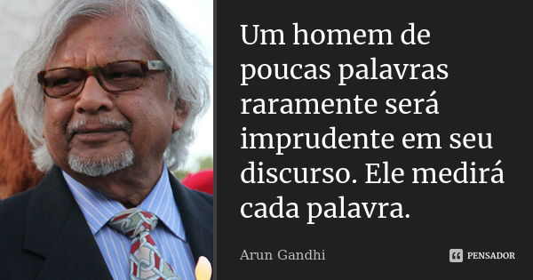 Um homem de poucas palavras raramente será imprudente em seu discurso. Ele medirá cada palavra.... Frase de Arun Gandhi.