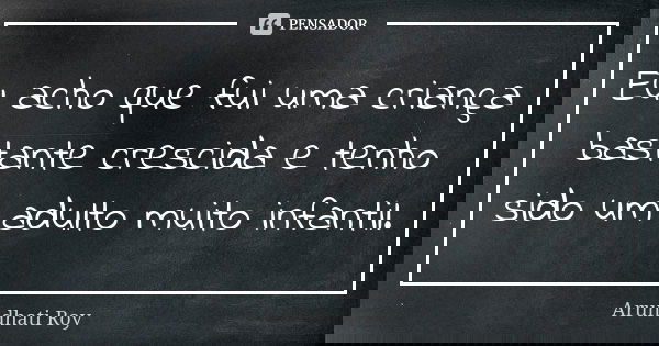 Eu acho que fui uma criança bastante crescida e tenho sido um adulto muito infantil.... Frase de Arundhati Roy.