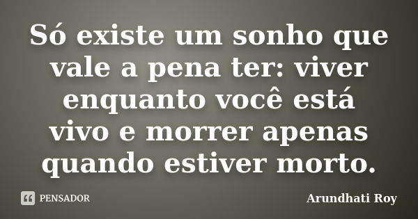 Só existe um sonho que vale a pena ter: viver enquanto você está vivo e morrer apenas quando estiver morto.... Frase de Arundhati Roy.