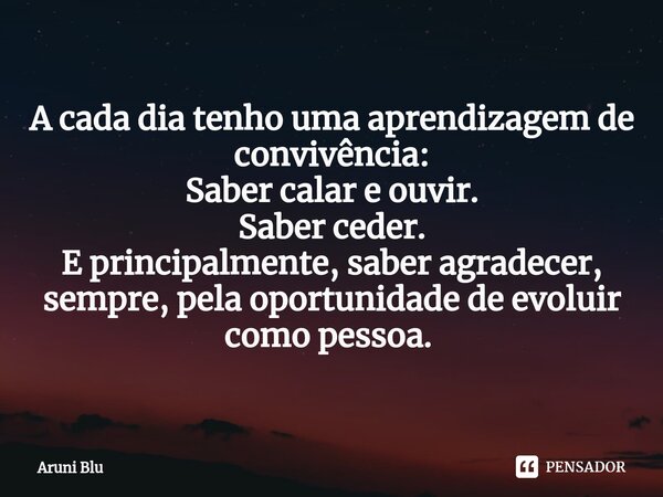 A cada dia tenho uma aprendizagem de convivência: Saber calar e ouvir. Saber ceder. E principalmente, saber agradecer, sempre, pela oportunidade de evoluir como... Frase de ARUNI BLU.