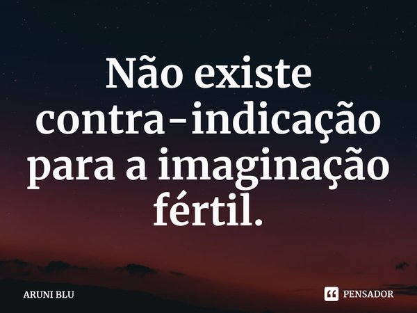 ⁠Não existe contra-indicação para a imaginação fértil.... Frase de ARUNI BLU.