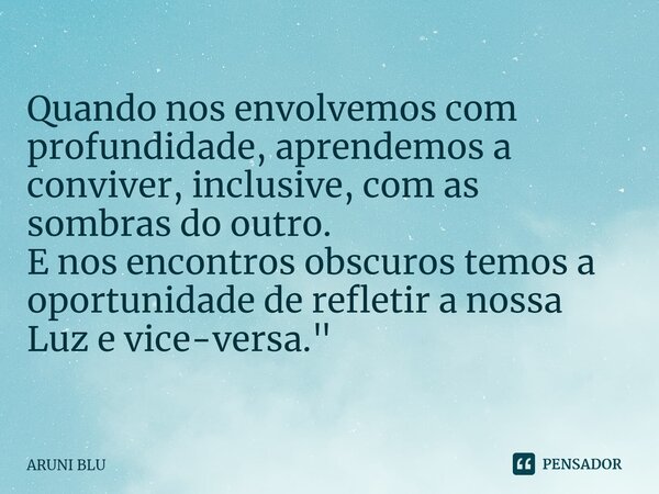 Quando nos envolvemos com profundidade, aprendemos a conviver, inclusive, com as sombras do outro. E nos encontros obscuros temos a oportunidade de refletir a n... Frase de ARUNI BLU.