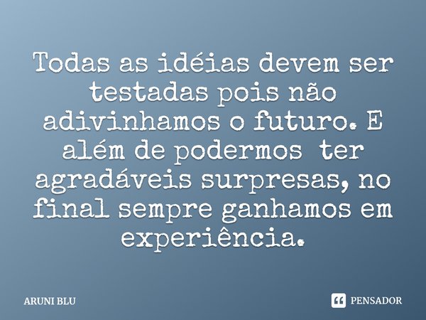 ⁠Todas as idéias devem ser testadas pois não adivinhamos o futuro. E além de podermos ter agradáveis surpresas, no final sempre ganhamos em experiência.... Frase de ARUNI BLU.