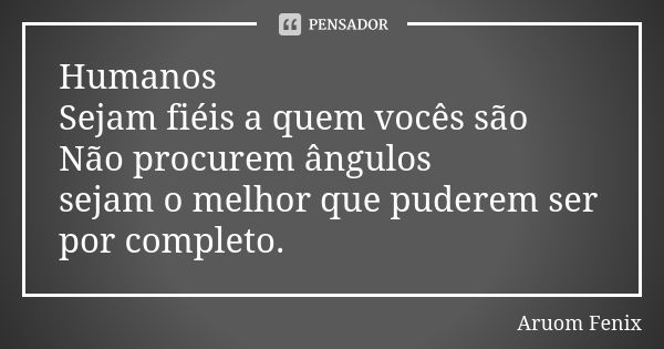 Humanos Sejam fiéis a quem vocês são Não procurem ângulos sejam o melhor que puderem ser por completo.... Frase de Aruom Fenix.