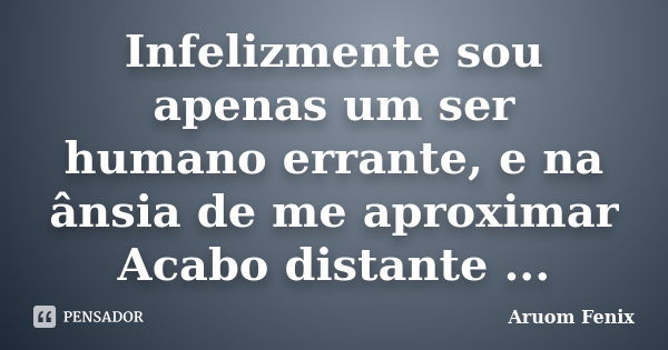 Infelizmente sou apenas um ser humano errante, e na ânsia de me aproximar Acabo distante ...... Frase de Aruom Fenix.