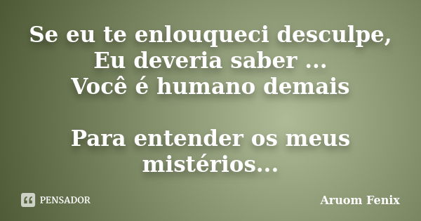 Se eu te enlouqueci desculpe, Eu deveria saber ... Você é humano demais Para entender os meus mistérios...... Frase de Aruom Fenix.