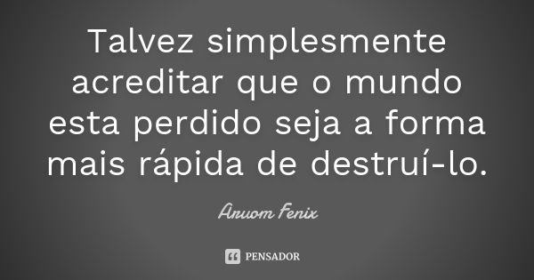 Talvez simplesmente acreditar que o mundo esta perdido seja a forma mais rápida de destruí-lo.... Frase de Aruom Fenix.