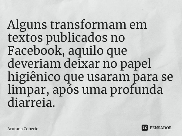 ⁠Alguns transformam em textos publicados no Facebook, aquilo que deveriam deixar no papel higiênico que usaram para se limpar, após uma profunda diarreia.... Frase de Arutana Coberio.