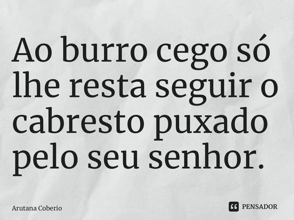 Ao burro cego só lhe resta seguir o cabresto puxado pelo seu senhor.⁠... Frase de Arutana Coberio.