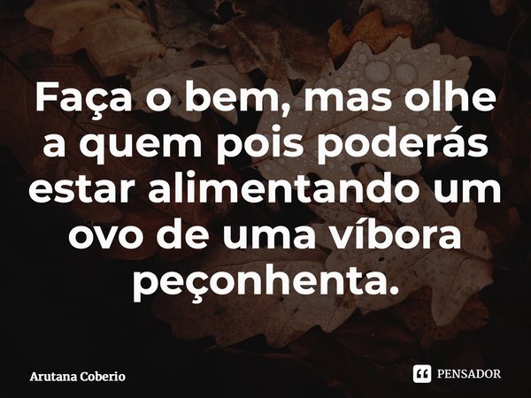 Faça o bem, mas olhe a quem pois poderás estar alimentando um ovo de uma víbora peçonhenta.⁠... Frase de Arutana Coberio.