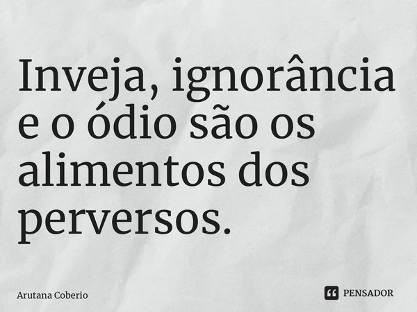 ⁠Inveja, ignorância e o ódio são os alimentos dos perversos.... Frase de Arutana Coberio.