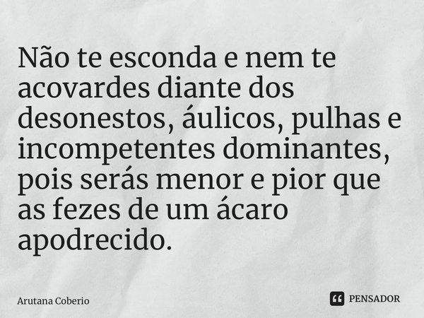 ⁠Não te esconda e nem te acovardes diante dos desonestos, áulicos, pulhas e incompetentes dominantes, pois serás menor e pior que as fezes de um ácaro apodrecid... Frase de Arutana Coberio.