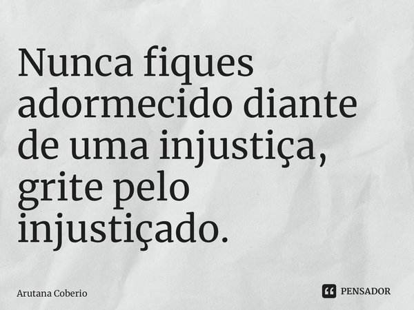 ⁠Nunca fiques adormecido diante de uma injustiça, grite pelo injustiçado.... Frase de Arutana Coberio.