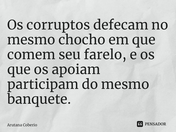 ⁠Os corruptos defecam no mesmo chocho em que comem seu farelo, e os que os apoiam participam do mesmo banquete.... Frase de Arutana Coberio.