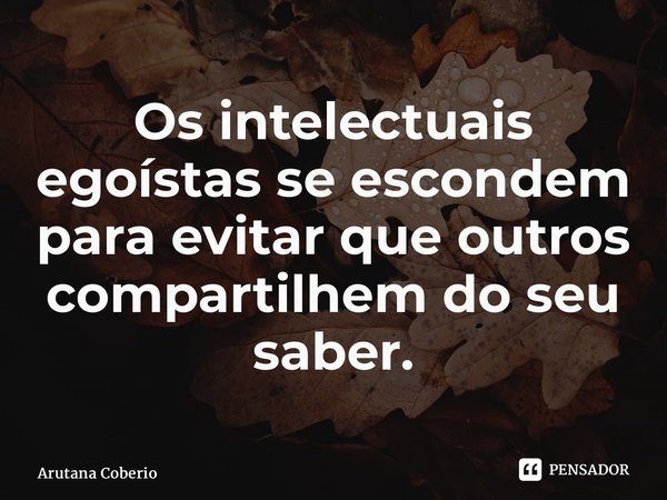 ⁠Os intelectuais egoístas se escondem para evitar que outros compartilhem do seu saber.... Frase de Arutana Coberio.