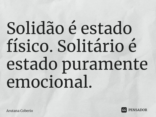 ⁠Solidão é estado físico. Solitário é estado puramente emocional.... Frase de Arutana Coberio.