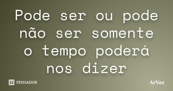 Pode ser ou pode não ser somente o tempo poderá nos dizer... Frase de ArVaz.