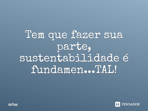 Tem que fazer sua parte, sustentabilidade é fundamental!... Frase de ArVaz.