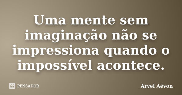 Uma mente sem imaginação não se impressiona quando o impossível acontece.... Frase de Arvel Aëvon.