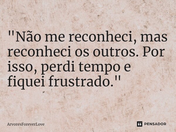⁠ "Não me reconheci, mas reconheci os outros. Por isso, perdi tempo e fiquei frustrado."... Frase de ArvoresForeverLove.