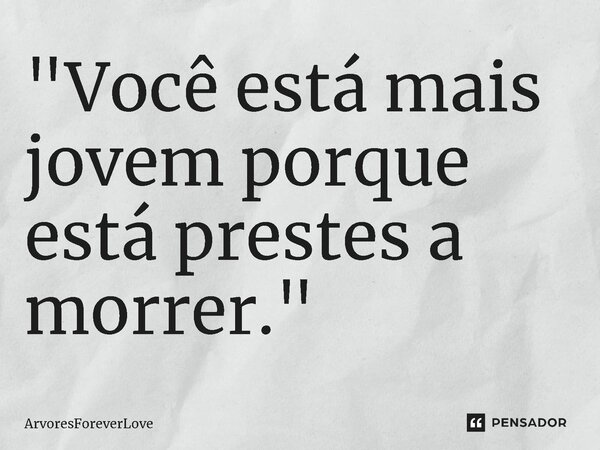 ⁠"Você está mais jovem porque está prestes a morrer."... Frase de ArvoresForeverLove.
