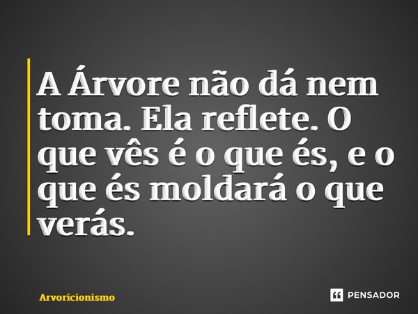 ⁠A Árvore não dá nem toma. Ela reflete. O que vês é o que és, e o que és moldará o que verás.... Frase de Arvoricionismo.