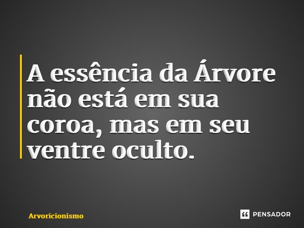 ⁠A essência da Árvore não está em sua coroa, mas em seu ventre oculto.... Frase de Arvoricionismo.