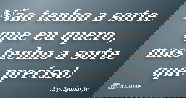 Não tenho a sorte que eu quero, mas tenho a sorte que preciso!... Frase de Ary Aguiar Jr..
