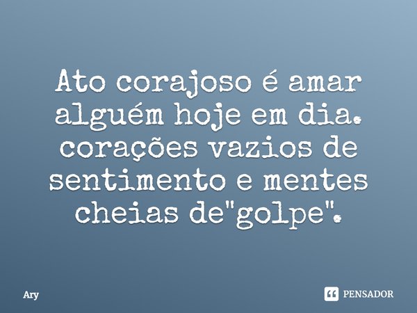 ⁠Ato corajoso é amar alguém hoje em dia.
corações vazios de sentimento e mentes cheias de "golpe".... Frase de Ary.