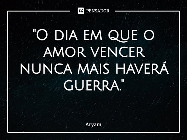 ⁠"O dia em que o amor vencer
nunca mais haverá guerra."... Frase de Aryam.