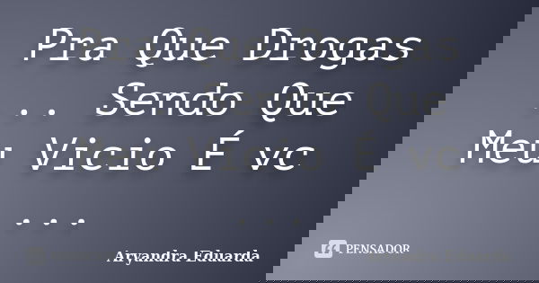 Pra Que Drogas ... Sendo Que Meu Vicio É vc ...... Frase de Aryandra Eduarda.