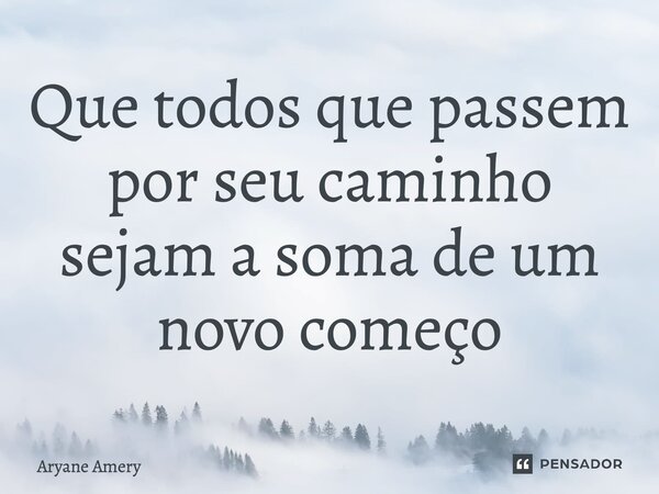 ⁠Que todos que passem por seu caminho sejam a soma de um novo começo... Frase de Aryane Amery.