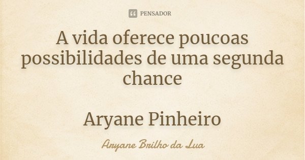 A vida oferece poucoas possibilidades de uma segunda chance Aryane Pinheiro... Frase de Aryane Brilho da Lua.