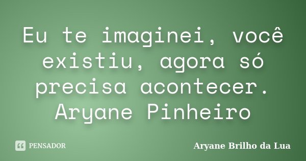 Eu te imaginei, você existiu, agora só precisa acontecer. Aryane Pinheiro... Frase de Aryane Brilho da Lua.