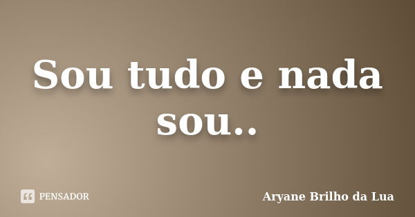 Sou tudo e nada sou..... Frase de Aryane Brilho da Lua.